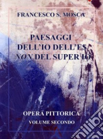 Paesaggi dell'Io dell'Es non del super Io. Opera pittorica. Vol. 2 libro di Mosca Francesco S.
