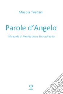 Parole d'angelo. Manuale di meditazione straordinaria libro di Toscani Mascia