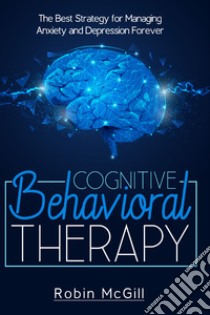 Cognitive behavioral therapy. The best strategy for managing anxiety and depression forever libro di McGill Robin