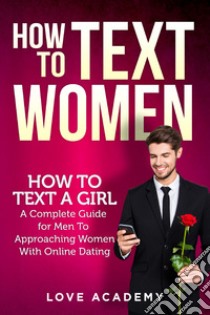 How to text women. How to text a girl, a complete guide for men to approaching women with online dating libro di Love Academy