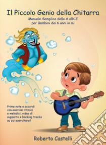 Il piccolo genio della chitarra. Manuale semplice dalla A alla Z per bambini dai 6 anni in su libro di Castelli Roberto
