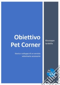 Obiettivo Pet Corner. Storia e sviluppo di un servizio veterinario accessorio libro di Iardella Giuseppe