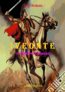 Iveonte (il principe guerriero). Vol. 5 libro di Orabona Luigi