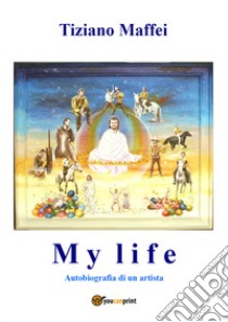 My life. Autobiografia di un artista libro di Maffei Tiziano