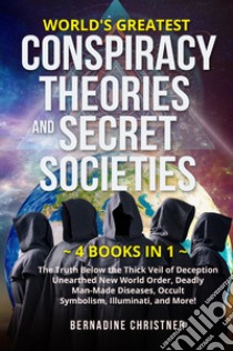 World's greatest conspiracy theories and secret societies. The truth below the thick veil of deception unearthed new world order, deadly man-made diseases, occult symbolism, illuminati, and more! (4 books in 1) libro di Christner Bernardine