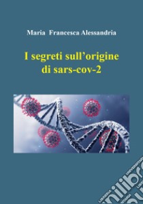 I segreti sull'origine di sars-cov-2 libro di Alessandria Maria Francesca
