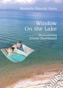 Window on the lake. Remembering Ettore Bastianini libro di Bianchi Porro Manuela; Franchini L. (cur.)