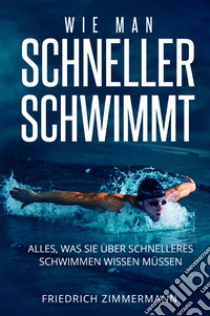 Wie man Schneller Schwimmt. Alles, was Sie über schnelleres Schwimmen wissen müssen libro di Zimmermann Friedrich
