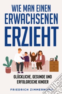 Wie man einen Erwachsenen Erzieht libro di Zimmermann Friedrich