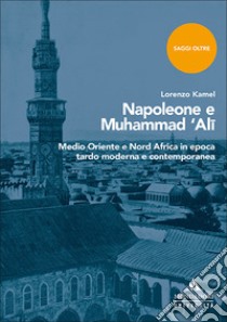 Napoleone e Muhammad 'Ali. Medio Oriente e Nord Africa in epoca tardo moderna e contemporanea libro di Kamel Lorenzo