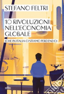 10 rivoluzioni nell'economia globale (che in Italia ci stiamo perdendo) libro di Feltri Stefano