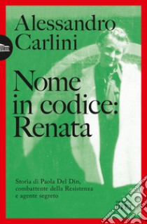 Nome in codice: Renata. Storia di Paola Del Din, combattente della Resistenza e agente segreto libro di Carlini Alessandro