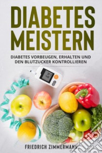 Diabetes meistern. Diabetes vorbeugen, erhalten und den Blutzucker kontrollieren libro di Zimmermann Friedrich