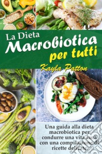 La dieta macrobiotica per tutti. Una guida alla dieta macrobiotica per condurre una vita sana con una compilazione di ricette delicate libro di Patton Kayla