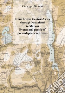 From british central Africa through Nyasaland to Malawi. Events and people of pre-independence times libro di Bizzaro Giuseppe