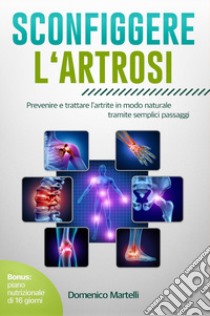 Sconfiggere l'artrosi. Prevenire e trattare l'artrite in modo naturale tramite semplici passaggi libro di Martelli Domenico