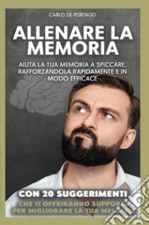 Allenare la memoria. Aiuta la tua memoria a spiccare, rafforzandola rapidamente e in modo efficace libro di De Portago Carlo