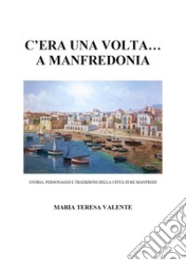 C'era una volta... a Manfredonia. Storia, personaggi e tradizioni della città di re Manfredi libro di Valente Maria Teresa