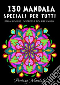 130 Mandala speciali per tutti: mandala da colorare per adulti e bambini per promuovere la creatività, alleviare lo stress e ridurre l'ansia libro
