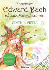 Raccontare Edward Bach ed i suoi meravigliosi fiori libro di Cinthia Vieira