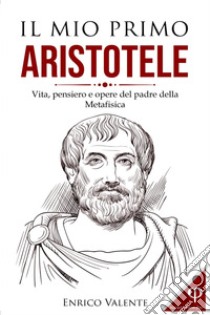 Il mio primo Aristotele. Vita, pensiero e opere del padre della metafisica libro di Enrico Valente
