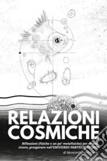 Relazioni cosmiche. Riflessioni (fisiche e un po' metafisiche) per essere, vivere, prosperare nell'universo partecipatorio libro di Proietti Massimiliano