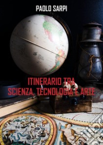Itinerario tra scienza, tecnologia e arte libro di Sarpi Paolo