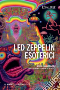 Led Zeppelin esoterici. Visioni e allucinazioni dagli alchimisti agli psichedelici libro di Albrile Ezio