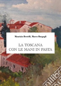 La Toscana con le mani in pasta libro di Bertelli Maurizio; Bargagli Marco