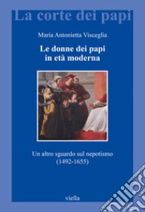 Le donne dei papi in età moderna. Un altro sguardo sul nepotismo (1492-1655) libro di Visceglia Maria Antonietta