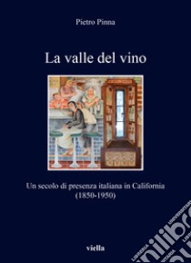 La valle del vino. Un secolo di presenza italiana in California (1850-1950) libro di Pinna Pietro