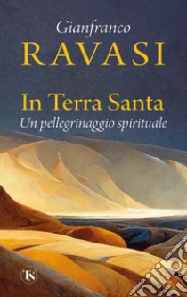 In Terra Santa. Un pellegrinaggio spirituale libro di Ravasi Gianfranco