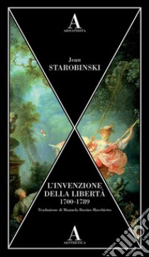 L'invenzione della libertà 1700-1789 libro di Starobinski Jean
