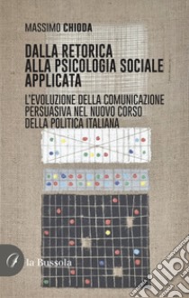 Dalla retorica alla psicologia applicata. L'evoluzione della comunicazione persuasiva nel nuovo corso della politica italiana libro di Chioda Massimo