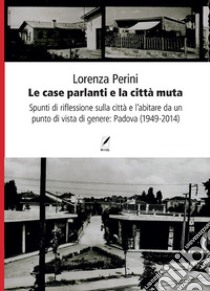 Le case parlanti e la città muta. Spunti di riflessione sulla città e l'abitare da un punto di vista di genere: Padova (1949-2014) libro di Perini Lorenza