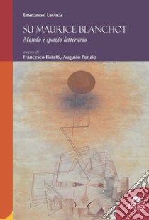 Su Maurice Blanchot. Mondo e spazio letterario libro di Lévinas Emmanuel; Ponzio A. (cur.); Fistetti F. (cur.)