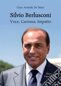Silvio Berlusconi. Voce, carisma, impatto. Nuova ediz. libro di De Maio Gian Aristide