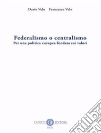 Federalismo o centralismo. Per una politica europea fondata sui valori. Nuova ediz. libro di Velo Dario; Velo Francesco