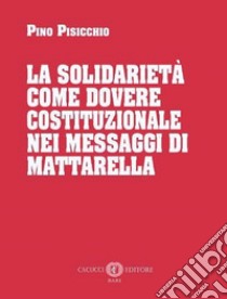 La solidarietà come dovere costituzionale nei messaggi di Mattarella. Nuova ediz. libro di Pisicchio Pino