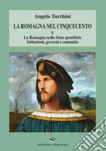 La Romagna nel Cinquecento. Vol. 5: La Romagna nello Stato pontificio. Istituzioni, governi e comunità libro di Turchini Angelo