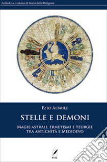 Stelle e demoni. Magie astrali, ermetismi e teurgie tra antichità e Medioevo. Nuova ediz. libro di Albrile Ezio