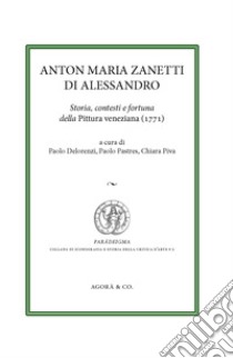 Anton Maria Zanetti di Alessandro. Storia, contesti e fortuna della Pittura veneziana (1771) libro di Delorenzi P. (cur.); Pastres P. (cur.); Piva C. (cur.)