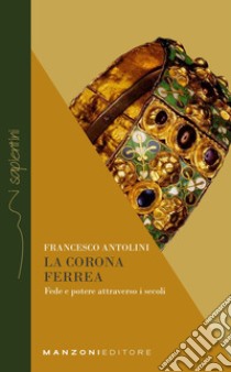La corona ferrea. Fede e potere attraverso i secoli libro di Antolini Francesco; Gervasoni M. (cur.)