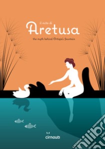 Il mito di Aretusa. The myth behind Ortigia's fountain. Ediz. italiana e inglese libro di Cannata Corrado