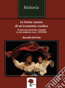 Le forme sonore di un'economia creativa. Il mercato musicale a Napoli in età moderna (secc. XVII-XIX) libro di Del Prete Rossella