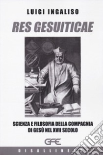 Res gesuiticae. Scienza e filosofia della Compagnia di Gesù nel XVII secolo libro di Ingaliso Luigi