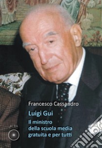 Luigi Gui. Il ministro della scuola media gratuita e per tutti libro di Cassandro Francesco