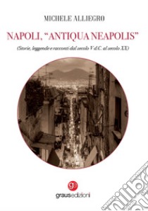Napoli, «Antiqua Neapolis». Storie, leggende e racconti dal secolo V d.C. al secolo XX libro di Alliegro Michele