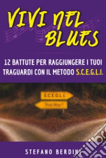 Vivi nel blues. 12 battute per raggiungere i tuoi traguardi con il metodo S.C.E.G.L.I. libro di Berdini Stefano
